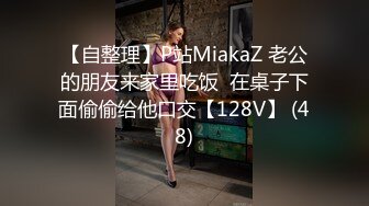 【自整理】P站MiakaZ 老公的朋友来家里吃饭  在桌子下面偷偷给他口交【128V】 (48)