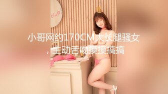 小哥网约170CM大长腿骚女，主动舌吻摸摸搞搞