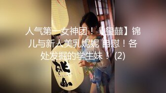 人气第一女神团！【玺囍】锦儿与新人美乳妮妮 自慰！各处发掘的学生妹！ (2)