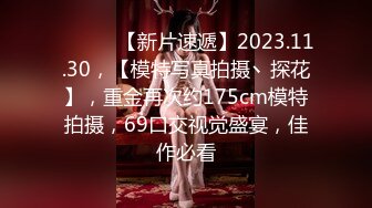 ♈ ♈ ♈ 【新片速遞】2023.11.30，【模特写真拍摄丶探花】，重金再次约175cm模特拍摄，69口交视觉盛宴，佳作必看