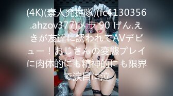 (4K)(素人発掘隊)(fc4130356.ahzov377)メラ 90 げん.えきが友達に誘われてAVデビュー！おじさんの変態プレイに肉体的にも精神的にも限界で涙目に泣