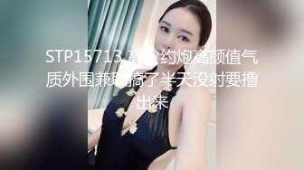 STP15713 高价约炮高颜值气质外围兼职搞了半天没射要撸出来