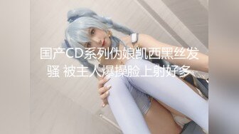 国产CD系列伪娘凯西黑丝发骚 被主人爆操脸上射好多