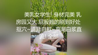 ❤️美乳女学生! 身材完美 乳房园又大 屁股翘的刚到好处 抠穴~道具自慰~高潮白浆直流! 全部