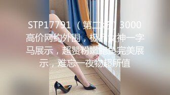 STP17791 （第二场）3000高价网约外围，极品女神一字马展示，超赞粉嫩鲍鱼完美展示，难忘一夜物超所值