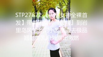 STP27872 【极品女神全裸首发】带美乳女神『媛媛』到岩里岛风的乡间小屋度假去极品翘挺美乳户外露出激燃