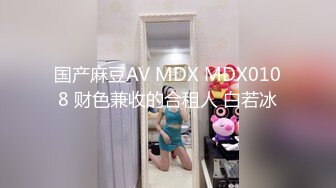 国产麻豆AV MDX MDX0108 财色兼收的合租人 白若冰