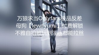 万狼求当Onlyfans极品反差母狗【lewdyumi】付费解锁不雅自拍被玩到淫水都能拉丝