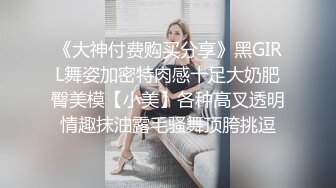 《大神付费购买分享》黑GIRL舞姿加密特肉感十足大奶肥臀美模【小美】各种高叉透明情趣抹油露毛骚舞顶胯挑逗