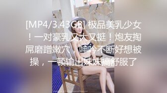 [MP4/3.43GB] 极品美乳少女！一对豪乳又大又挺！炮友掏屌磨蹭嫩穴，呻吟不断好想被操，一顿输出妹妹搞舒服了