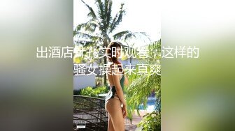 出酒店针孔实时观看，这样的骚女操起来真爽