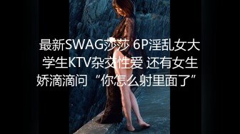 最新SWAG莎莎 6P淫乱女大学生KTV杂交性爱 还有女生娇滴滴问“你怎么射里面了”