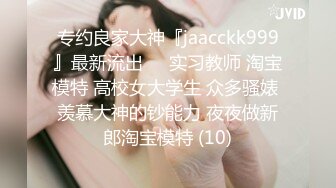 专约良家大神『jaacckk999』最新流出❤️实习教师 淘宝模特 高校女大学生 众多骚婊 羡慕大神的钞能力 夜夜做新郎淘宝模特 (10)