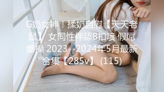 G奶女神！揉奶自慰【天天老鼠】 女同性伴舔B扣喷 假屌爆操 2023--2024年5月最新合集【285v】 (115)