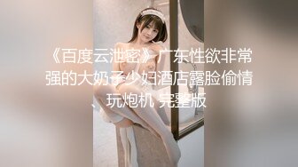 《百度云泄密》广东性欲非常强的大奶子少妇酒店露脸偷情、玩炮机 完整版