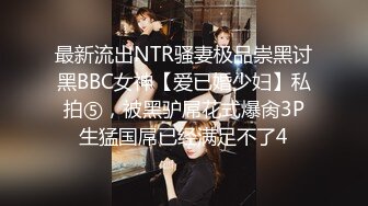 最新流出NTR骚妻极品崇黑讨黑BBC女神【爱已婚少妇】私拍⑤，被黑驴屌花式爆肏3P生猛国屌已经满足不了4