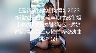 《最新震撼高价购得》2023新维拉舞团顶流丰腴性感御姐【琳达】加密特超级版~透奶透逼情趣露三点搔首弄姿劲曲挑逗 (2)