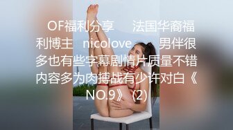 ❤OF福利分享❤㊙法国华裔福利博主⭐nicolove⭐▶▶男伴很多也有些字幕剧情片质量不错内容多为肉搏战有少许对白《NO.9》 (2)