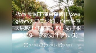 极品 新闻主播直播被干 Swag极品大奶美少妇，而且性感大屁股！还在哺乳期，奶子很美奶头一挤就奶汁喷溅 (1)