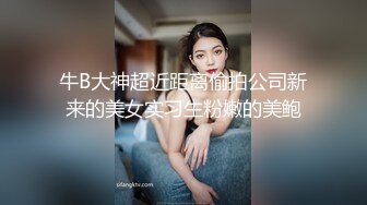 牛B大神超近距离偷拍公司新来的美女实习生粉嫩的美鲍