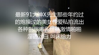 最新91大神X先生那些年约过的炮操过的美女性爱私拍流出 各种制服爆乳丝袜激情啪啪 淫语对白 叫床给力