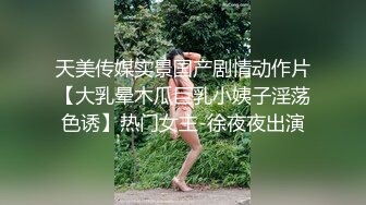 天美传媒实景国产剧情动作片【大乳晕木瓜巨乳小姨子淫荡色诱】热门女主-徐夜夜出演