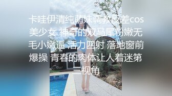 卡哇伊清纯萌妹调教反差cos美少女 神奇的双马尾粉嫩无毛小嫩逼 活力四射 落地窗前爆操 青春的肉体让人着迷第三视角