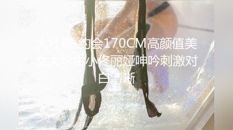 大壮哥-约会170CM高颜值美女大学生小佟丽娅呻吟刺激对白清晰