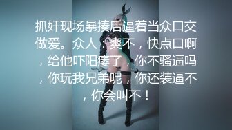 抓奸现场暴揍后逼着当众口交做爱。众人：爽不，快点口啊，给他吓阳痿了，你不骚逼吗，你玩我兄弟呢，你还装逼不，你会叫不！