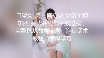 口罩女_第一集初识_你这个狗东西_我大姨妈都不放过我，完整PUA教学实录，泡良话术教程，值得学习