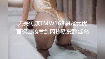 天美传媒TMW168超骚女优首次出场看到肉棒就变超淫荡