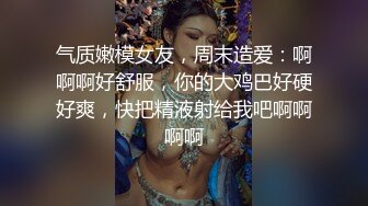 气质嫩模女友，周末造爱：啊啊啊好舒服，你的大鸡巴好硬好爽，快把精液射给我吧啊啊啊啊