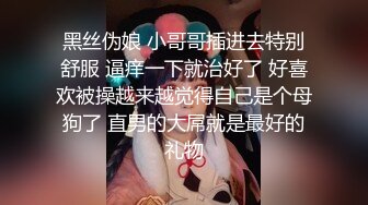 黑丝伪娘 小哥哥插进去特别舒服 逼痒一下就治好了 好喜欢被操越来越觉得自己是个母狗了 直男的大屌就是最好的礼物