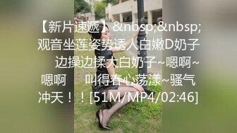 【新片速遞】&nbsp;&nbsp;观音坐莲姿势诱人白嫩D奶子❤️边操边揉大白奶子~嗯啊~嗯啊❤️叫得春心荡漾~骚气冲天！！[51M/MP4/02:46]