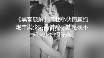 《黑客破解》精壮小伙情趣约炮丰满少妇可惜鸡巴就是硬不起来少妇很无奈