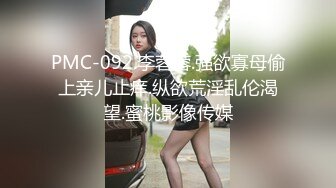 PMC-092.李蓉蓉.强欲寡母偷上亲儿止痒.纵欲荒淫乱伦渴望.蜜桃影像传媒