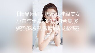 【精品网红】极品女神级美女小白与土豪啪啪自拍合集,多姿势多场景,激情抽插,猛烈碰撞