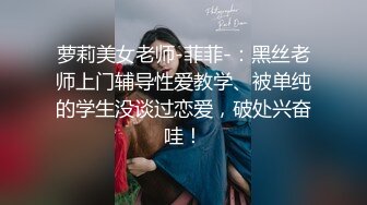 萝莉美女老师-菲菲-：黑丝老师上门辅导性爱教学、被单纯的学生没谈过恋爱，破处兴奋哇！