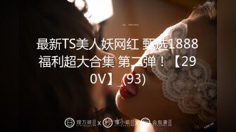 最新TS美人妖网红 甄选1888福利超大合集 第二弹！【290V】 (93)