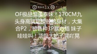 OF极品混血泰妹！170CM九头身高挑超模般的身材，大集合P2，被各种3P暴力插 妹子哇哇叫！顶级大奶子晃吖晃