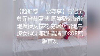 【超推荐❤️会尊享】杏吧至尊元宵节巨献-同学聚会骗骗炮操操女校花 穷屌丝骗炮白虎女神沈娜娜 高清1080P原版首发