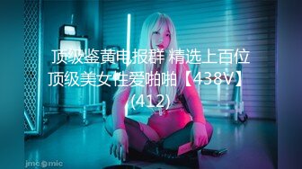 顶级鉴黄电报群 精选上百位顶级美女性爱啪啪【438V】 (412)