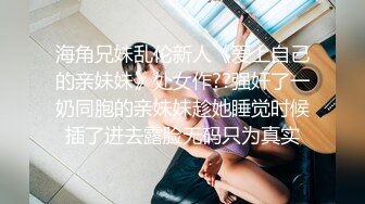 海角兄妹乱伦新人《爱上自己的亲妹妹》处女作??强奸了一奶同胞的亲妹妹趁她睡觉时候插了进去露脸无码只为真实