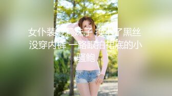 女仆装萝莉妹子 换上了黑丝 没穿内裤 一路跟拍裙底的小骚鲍