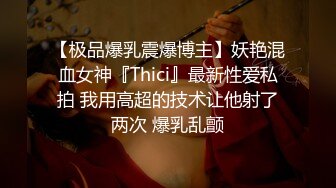 【极品爆乳震爆博主】妖艳混血女神『Thici』最新性爱私拍 我用高超的技术让他射了两次 爆乳乱颤