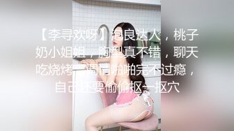 【李寻欢呀】泡良达人，桃子奶小姐姐，胸型真不错，聊天吃烧烤，调情啪啪完不过瘾，自己还要偷偷抠一抠穴