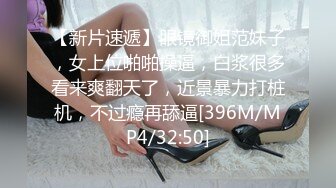 【新片速遞】眼镜御姐范妹子，女上位啪啪操逼，白浆很多看来爽翻天了，近景暴力打桩机，不过瘾再舔逼[396M/MP4/32:50]