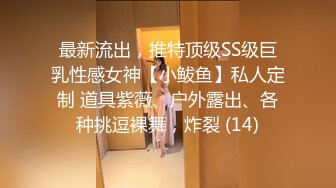 最新流出，推特顶级SS级巨乳性感女神【小鲅鱼】私人定制 道具紫薇、户外露出、各种挑逗裸舞，炸裂 (14)