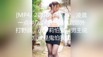 [MP4/ 2.28G] 户外3P，凌晨一点半几个00后驱车到郊外打野战，小萝莉怕鬼，男主说应该是鬼怕我们