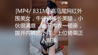 [MP4/ 831M] 高马尾网红外围美女，牛仔裤修长美腿，小伙很满意，拔下内衣一顿亲，拨开内裤舔小穴，上位骑乘正入爆操